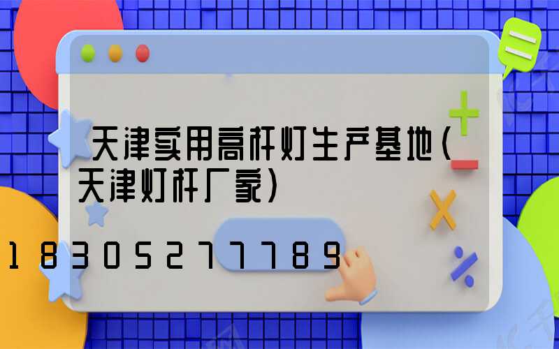天津实用高杆灯生产基地(天津灯杆厂家)