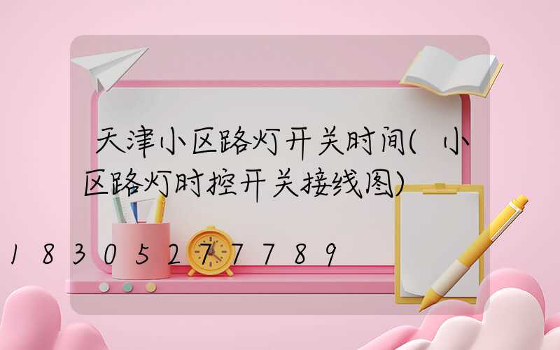 天津小区路灯开关时间(小区路灯时控开关接线图)
