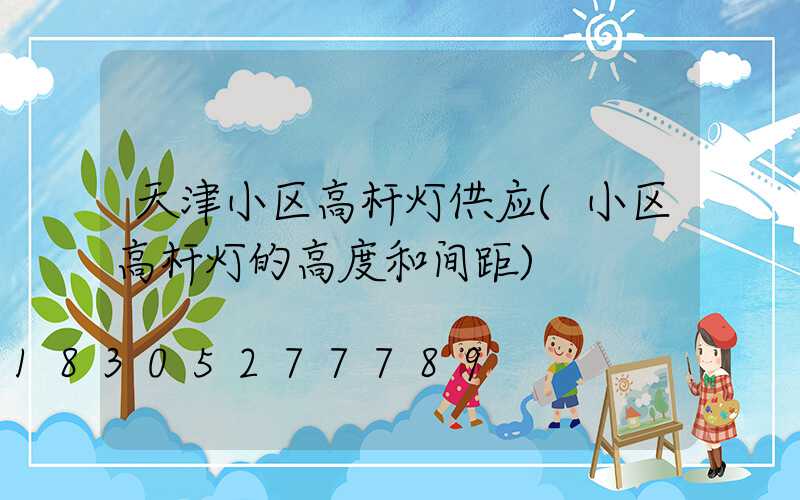 天津小区高杆灯供应(小区高杆灯的高度和间距)