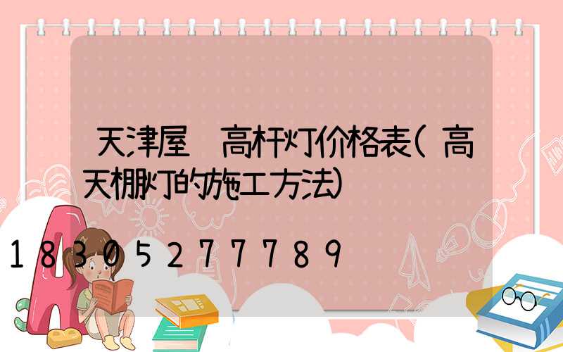 天津屋顶高杆灯价格表(高天棚灯的施工方法)