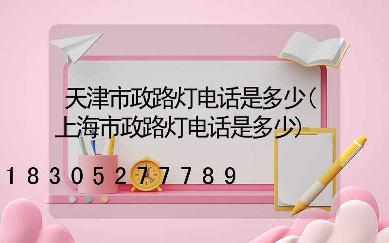 天津市政路灯电话是多少(上海市政路灯电话是多少)