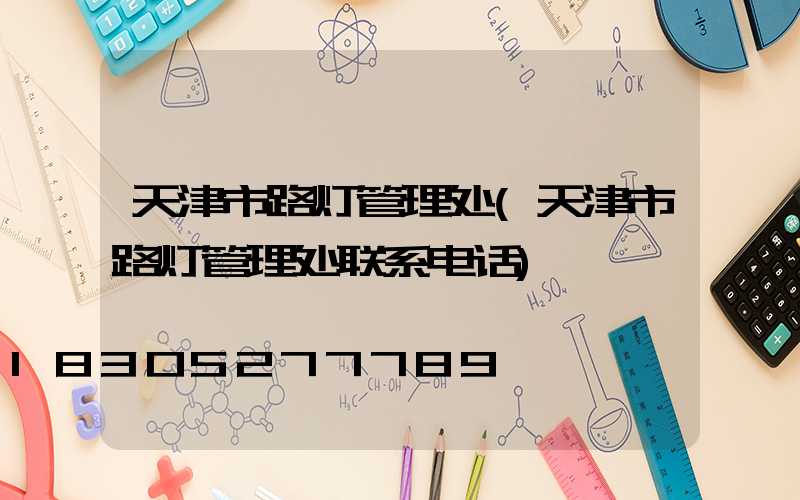 天津市路灯管理处(天津市路灯管理处联系电话)