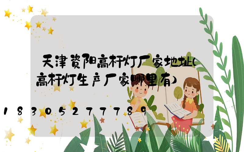 天津资阳高杆灯厂家地址(高杆灯生产厂家哪里有)