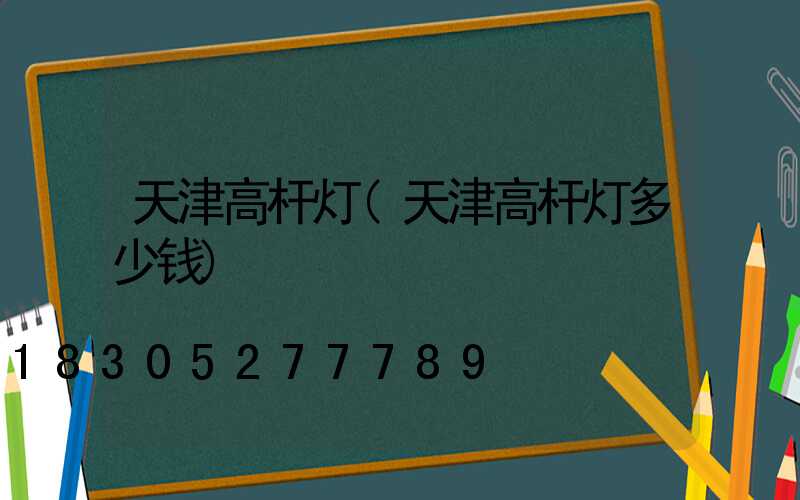天津高杆灯(天津高杆灯多少钱)