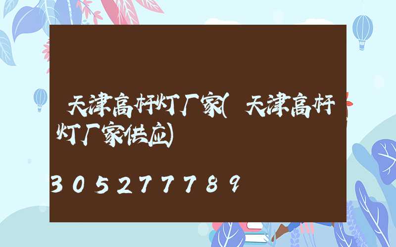 天津高杆灯厂家(天津高杆灯厂家供应)