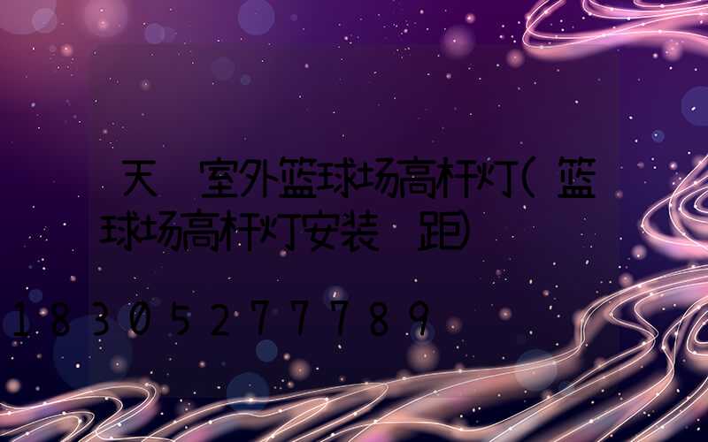 天门室外篮球场高杆灯(篮球场高杆灯安装间距)