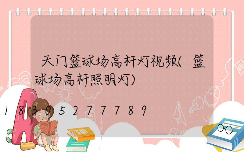 天门篮球场高杆灯视频(篮球场高杆照明灯)