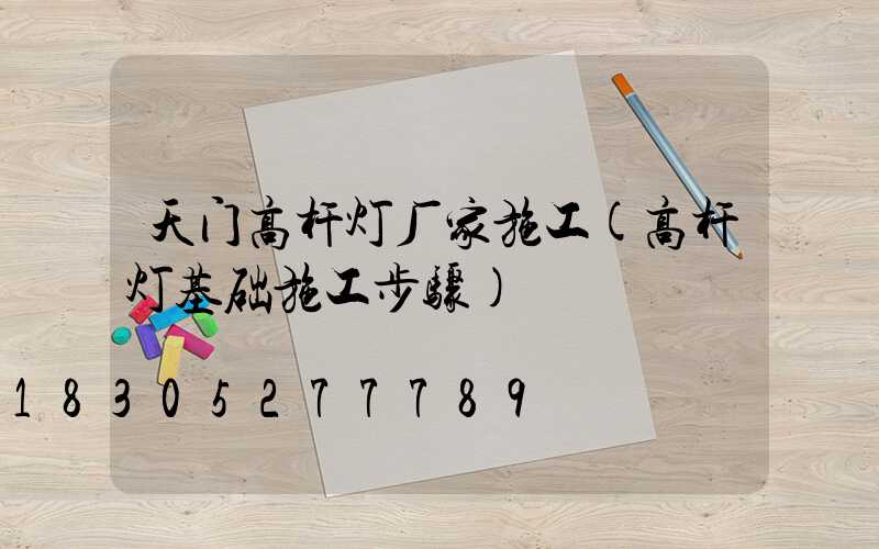 天门高杆灯厂家施工(高杆灯基础施工步骤)