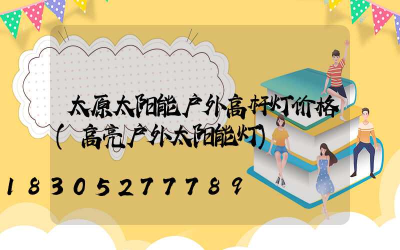 太原太阳能户外高杆灯价格(高亮户外太阳能灯)