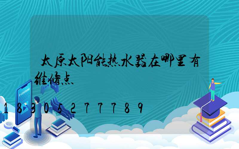 太原太阳能热水器在哪里有维修点
