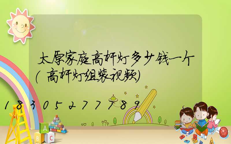 太原家庭高杆灯多少钱一个(高杆灯组装视频)