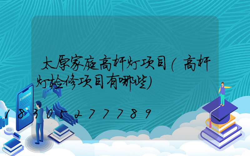 太原家庭高杆灯项目(高杆灯检修项目有哪些)