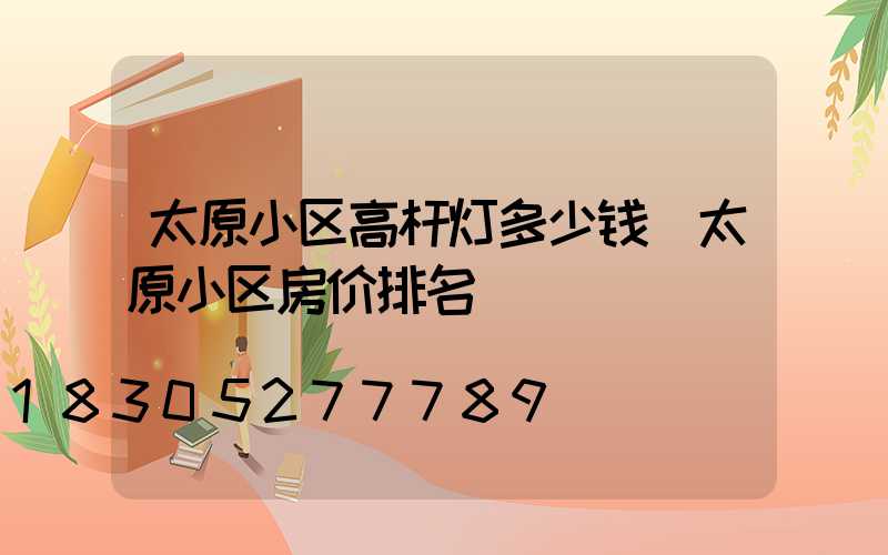 太原小区高杆灯多少钱(太原小区房价排名)