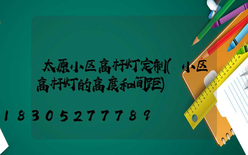 太原小区高杆灯定制(小区高杆灯的高度和间距)