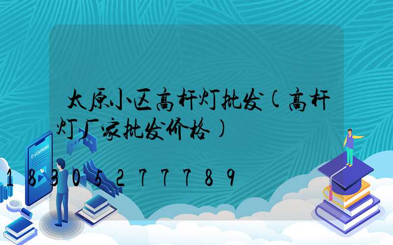 太原小区高杆灯批发(高杆灯厂家批发价格)