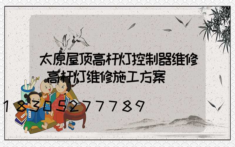 太原屋顶高杆灯控制器维修(高杆灯维修施工方案)