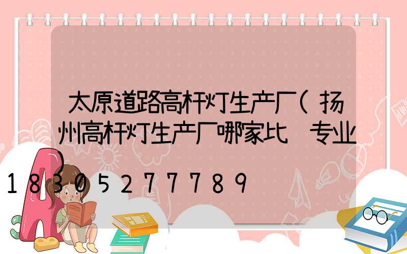 太原道路高杆灯生产厂(扬州高杆灯生产厂哪家比较专业)