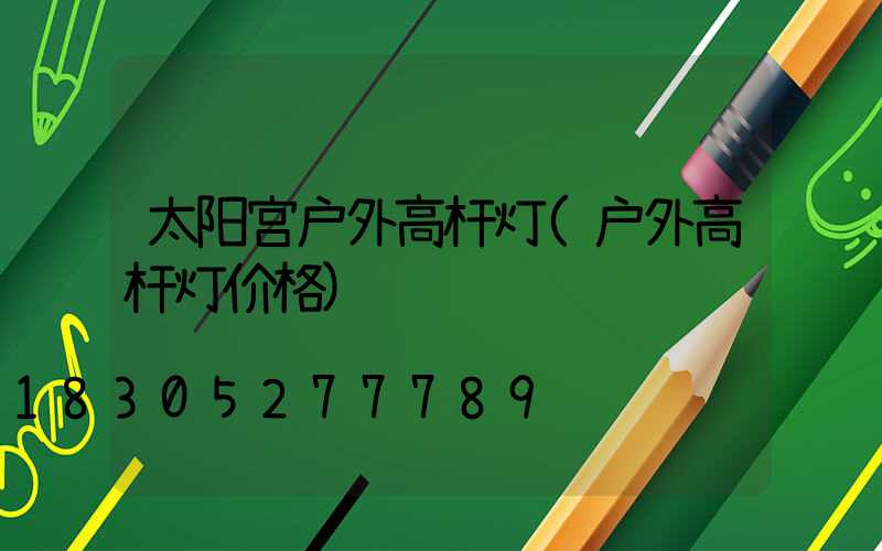 太阳宫户外高杆灯(户外高杆灯价格)