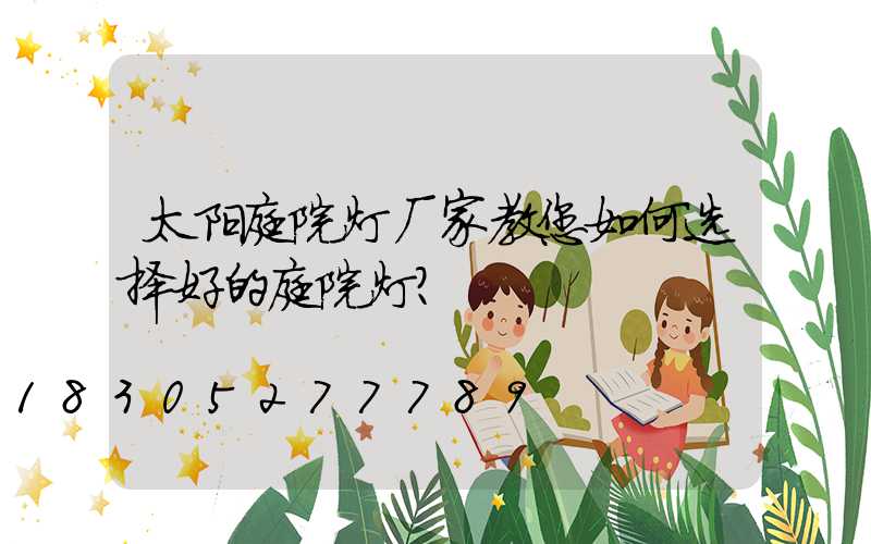 太阳庭院灯厂家教您如何选择好的庭院灯？