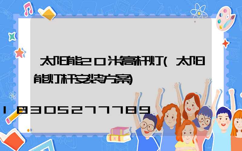 太阳能20米高杆灯(太阳能灯杆安装方案)