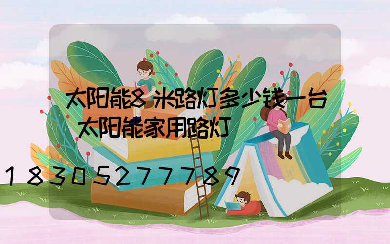 太阳能8米路灯多少钱一台(太阳能家用路灯)