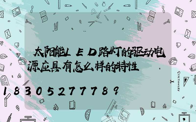 太阳能LED路灯的驱动电源应具有怎么样的特性