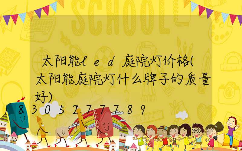 太阳能led庭院灯价格(太阳能庭院灯什么牌子的质量好)