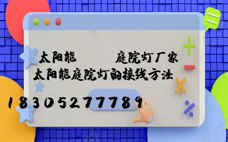 太阳能led庭院灯厂家(太阳能庭院灯的接线方法)