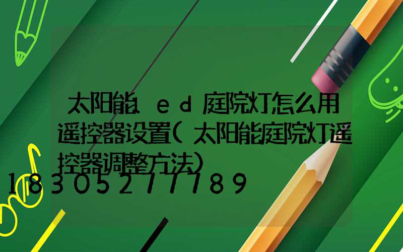 太阳能led庭院灯怎么用遥控器设置(太阳能庭院灯遥控器调整方法)