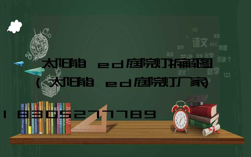 太阳能led庭院灯拆解图(太阳能led庭院灯厂家)