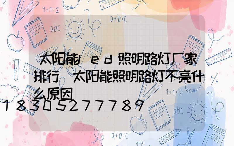 太阳能led照明路灯厂家排行(太阳能照明路灯不亮什么原因)
