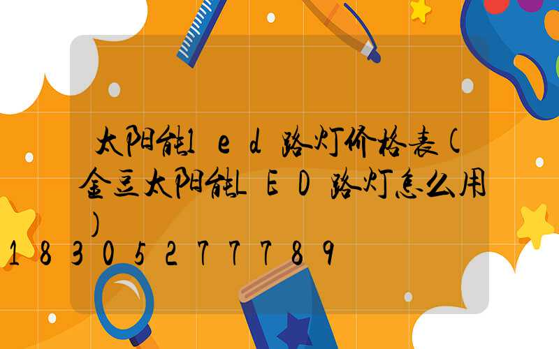 太阳能led路灯价格表(金豆太阳能LED路灯怎么用)