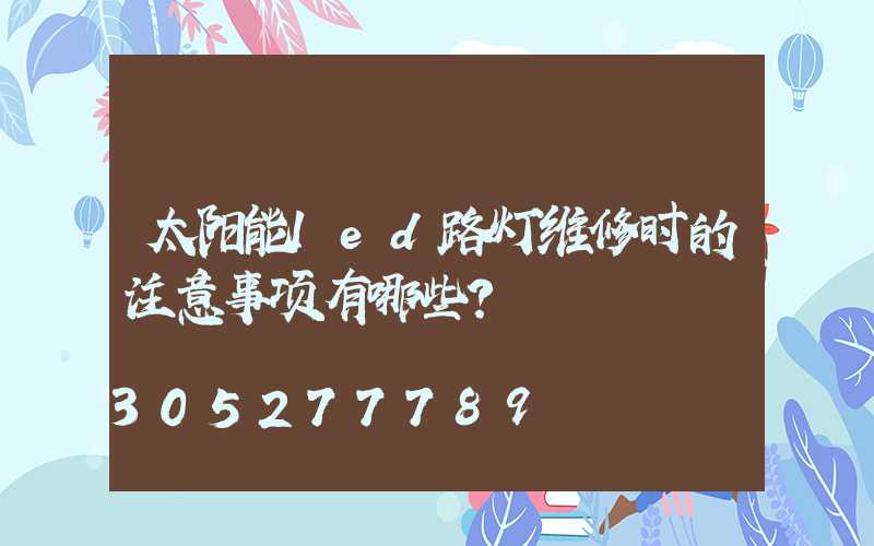太阳能led路灯维修时的注意事项有哪些？