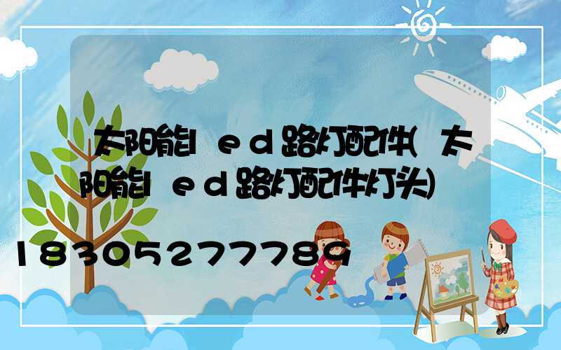 太阳能led路灯配件(太阳能led路灯配件灯头)