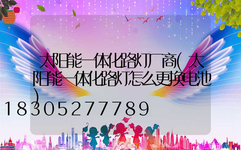 太阳能一体化路灯厂商(太阳能一体化路灯怎么更换电池)