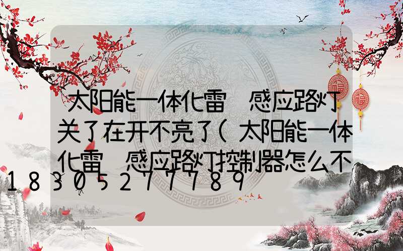太阳能一体化雷达感应路灯关了在开不亮了(太阳能一体化雷达感应路灯控制器怎么不亮)
