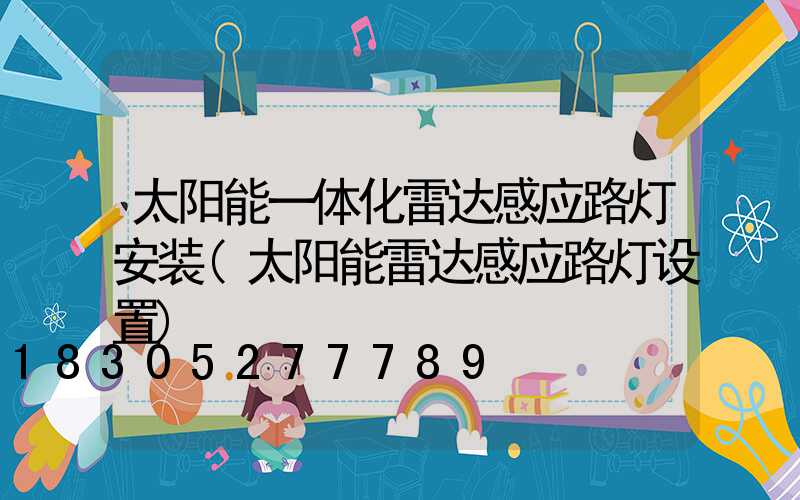 太阳能一体化雷达感应路灯安装(太阳能雷达感应路灯设置)