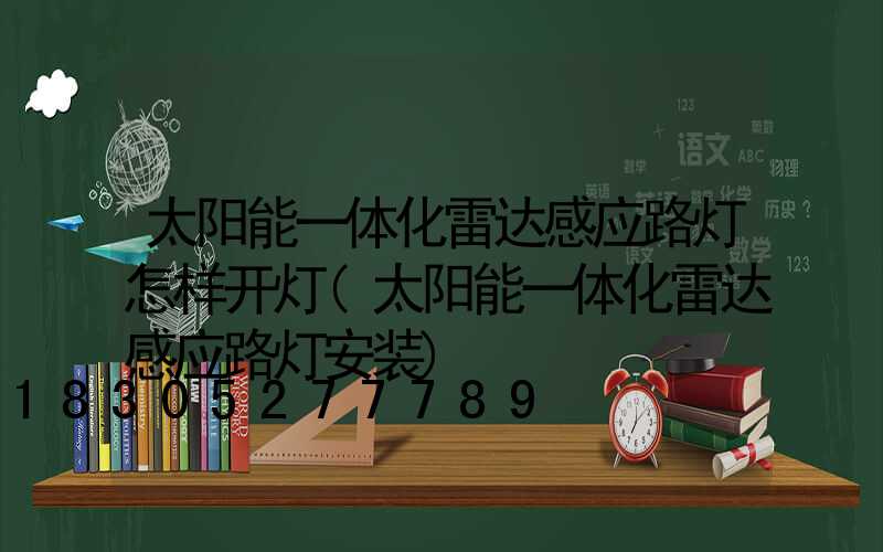 太阳能一体化雷达感应路灯怎样开灯(太阳能一体化雷达感应路灯安装)