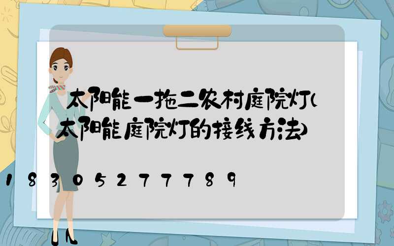 太阳能一拖二农村庭院灯(太阳能庭院灯的接线方法)