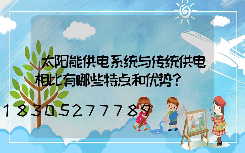 太阳能供电系统与传统供电相比有哪些特点和优势？