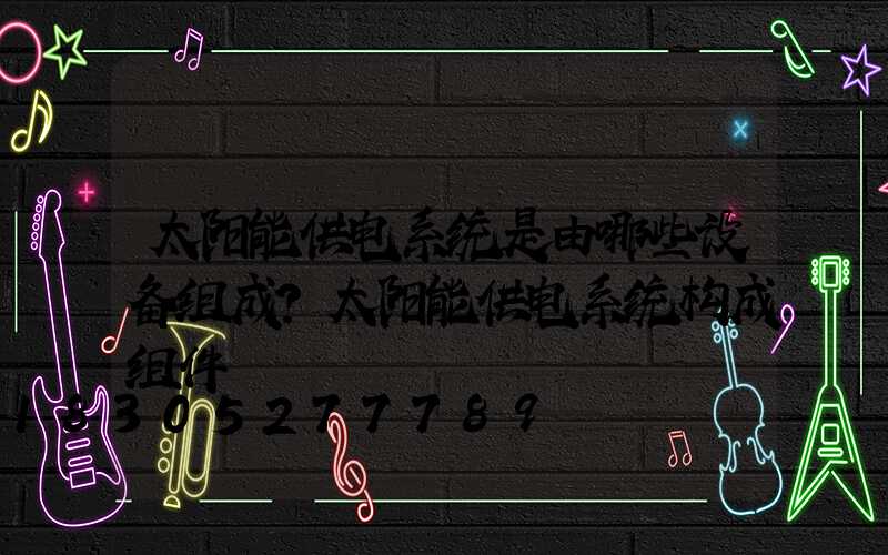 太阳能供电系统是由哪些设备组成？太阳能供电系统构成组件