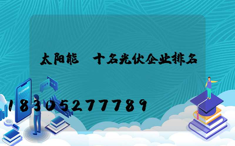 太阳能前十名光伏企业排名