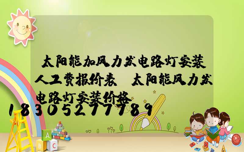 太阳能加风力发电路灯安装人工费报价表(太阳能风力发电路灯安装价格)