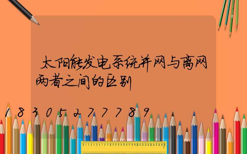 太阳能发电系统并网与离网两者之间的区别