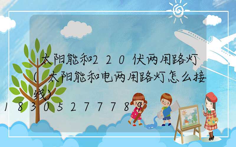 太阳能和220伏两用路灯(太阳能和电两用路灯怎么接线)