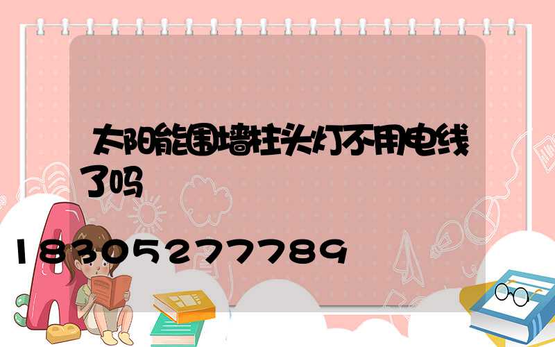 太阳能围墙柱头灯不用电线了吗