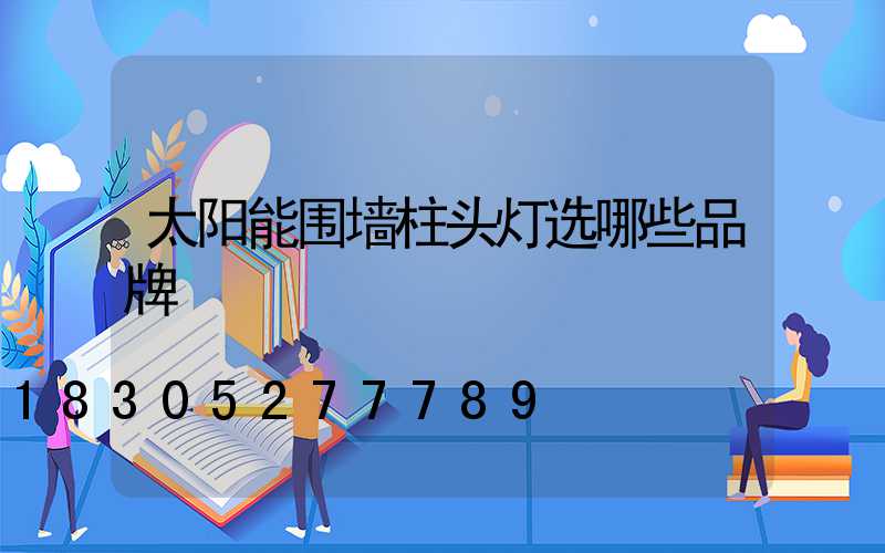 太阳能围墙柱头灯选哪些品牌