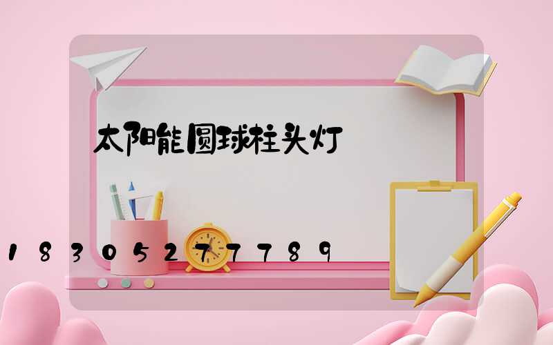 太阳能圆球柱头灯