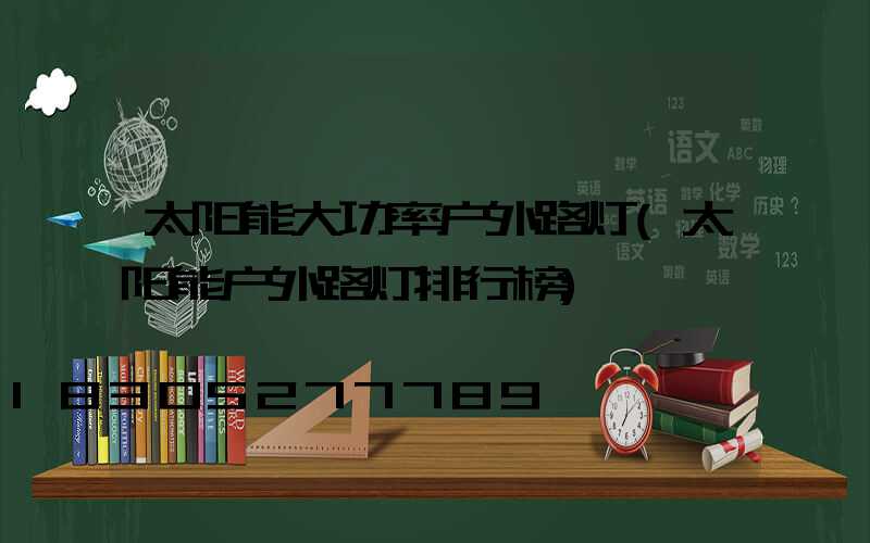 太阳能大功率户外路灯(太阳能户外路灯排行榜)