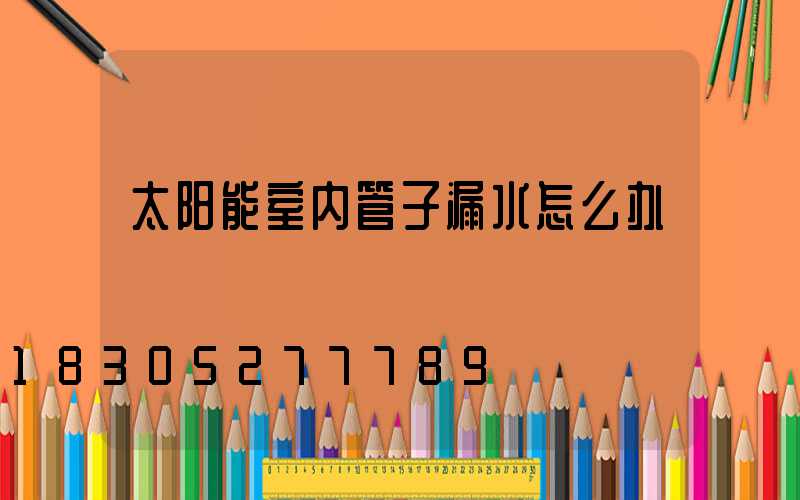 太阳能室内管子漏水怎么办